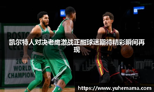 凯尔特人对决老鹰激战正酣球迷期待精彩瞬间再现