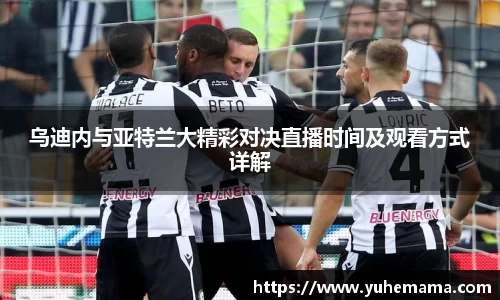 乌迪内与亚特兰大精彩对决直播时间及观看方式详解