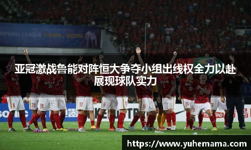亚冠激战鲁能对阵恒大争夺小组出线权全力以赴展现球队实力