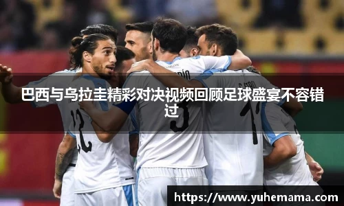 巴西与乌拉圭精彩对决视频回顾足球盛宴不容错过