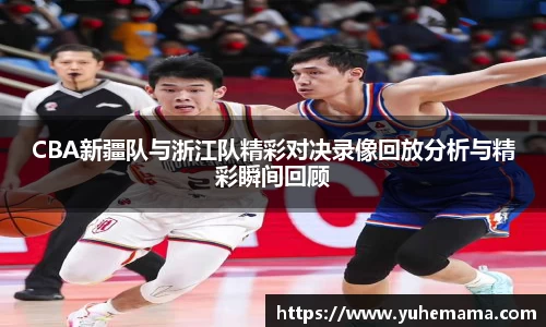 CBA新疆队与浙江队精彩对决录像回放分析与精彩瞬间回顾