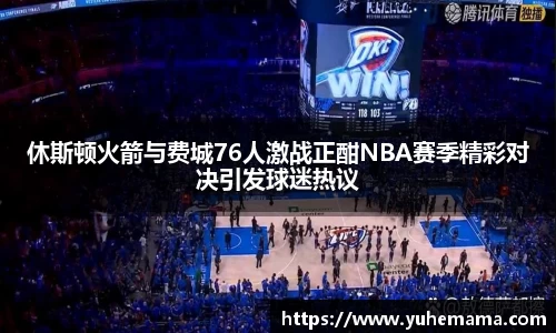 休斯顿火箭与费城76人激战正酣NBA赛季精彩对决引发球迷热议