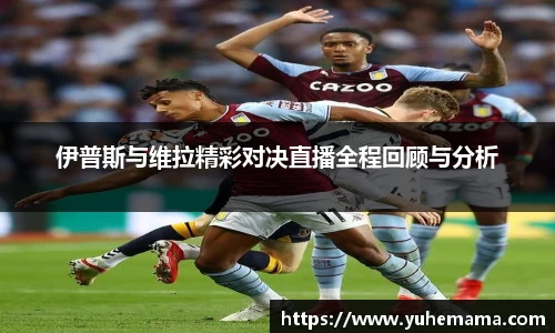伊普斯与维拉精彩对决直播全程回顾与分析