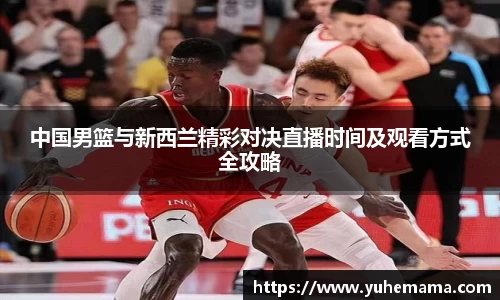 中国男篮与新西兰精彩对决直播时间及观看方式全攻略