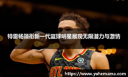 特雷杨领衔新一代篮球明星展现无限潜力与激情