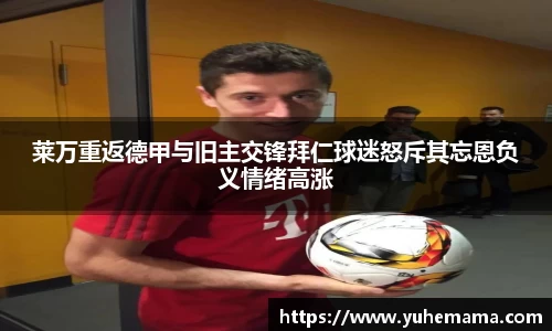 莱万重返德甲与旧主交锋拜仁球迷怒斥其忘恩负义情绪高涨