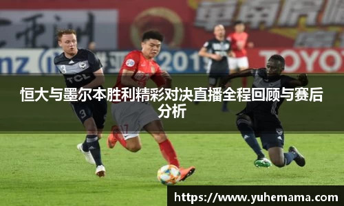 恒大与墨尔本胜利精彩对决直播全程回顾与赛后分析