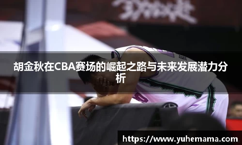 胡金秋在CBA赛场的崛起之路与未来发展潜力分析