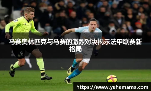 马赛奥林匹克与马赛的激烈对决揭示法甲联赛新格局