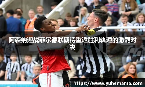 阿森纳迎战菲尔德联期待重返胜利轨道的激烈对决