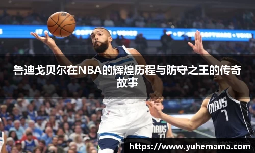 鲁迪戈贝尔在NBA的辉煌历程与防守之王的传奇故事