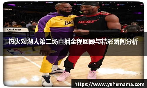 热火对湖人第二场直播全程回顾与精彩瞬间分析