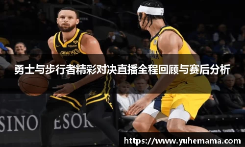 勇士与步行者精彩对决直播全程回顾与赛后分析