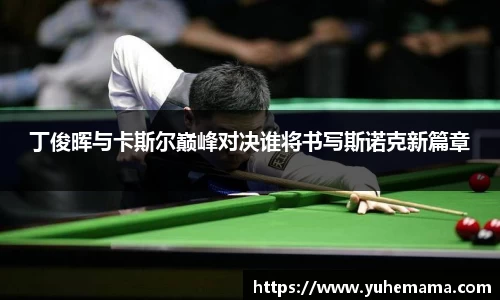 丁俊晖与卡斯尔巅峰对决谁将书写斯诺克新篇章