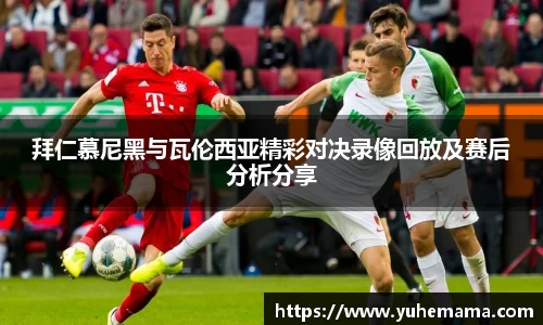 拜仁慕尼黑与瓦伦西亚精彩对决录像回放及赛后分析分享