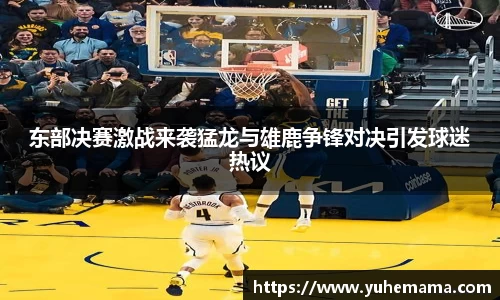 东部决赛激战来袭猛龙与雄鹿争锋对决引发球迷热议