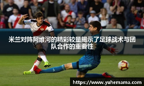 米兰对阵阿维河的精彩较量揭示了足球战术与团队合作的重要性
