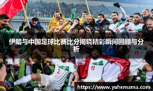 伊朗与中国足球比赛比分揭晓精彩瞬间回顾与分析
