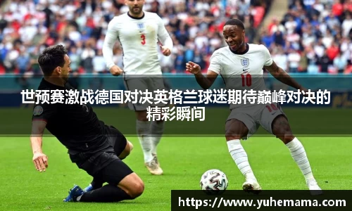 世预赛激战德国对决英格兰球迷期待巅峰对决的精彩瞬间