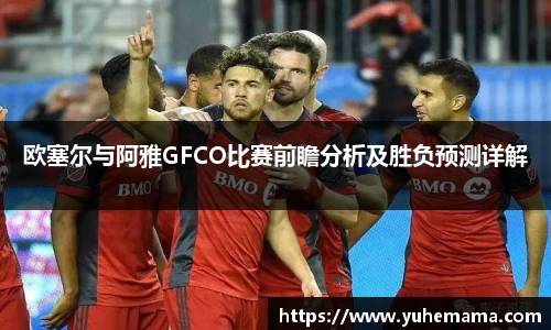 欧塞尔与阿雅GFCO比赛前瞻分析及胜负预测详解