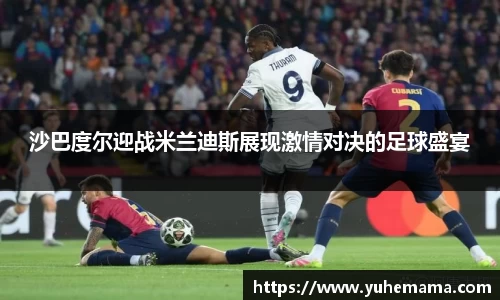 沙巴度尔迎战米兰迪斯展现激情对决的足球盛宴