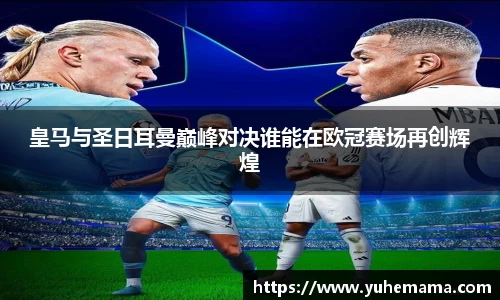 皇马与圣日耳曼巅峰对决谁能在欧冠赛场再创辉煌