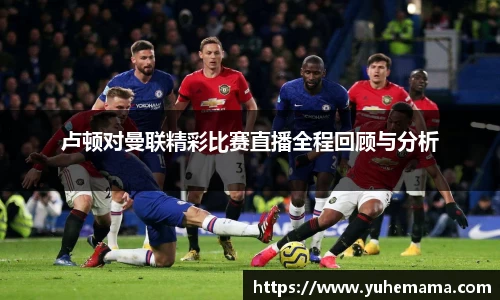 卢顿对曼联精彩比赛直播全程回顾与分析