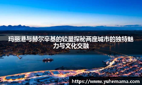 玛丽港与赫尔辛基的较量探秘两座城市的独特魅力与文化交融