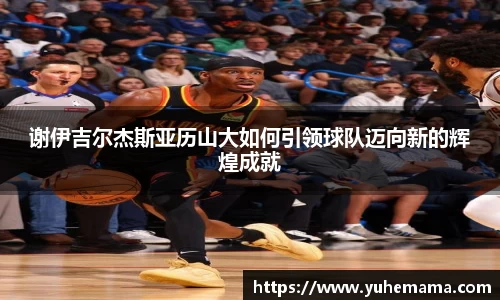 谢伊吉尔杰斯亚历山大如何引领球队迈向新的辉煌成就
