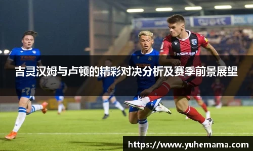 吉灵汉姆与卢顿的精彩对决分析及赛季前景展望