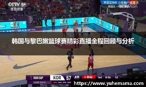 韩国与黎巴嫩篮球赛精彩直播全程回顾与分析