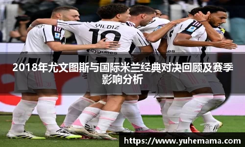 2018年尤文图斯与国际米兰经典对决回顾及赛季影响分析