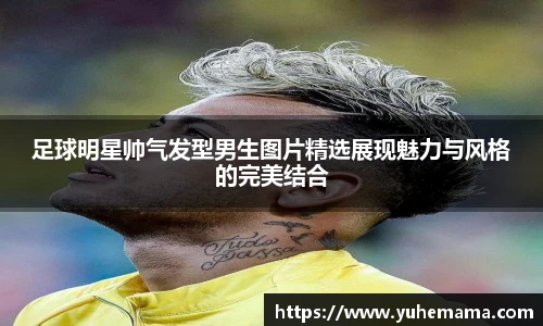 足球明星帅气发型男生图片精选展现魅力与风格的完美结合